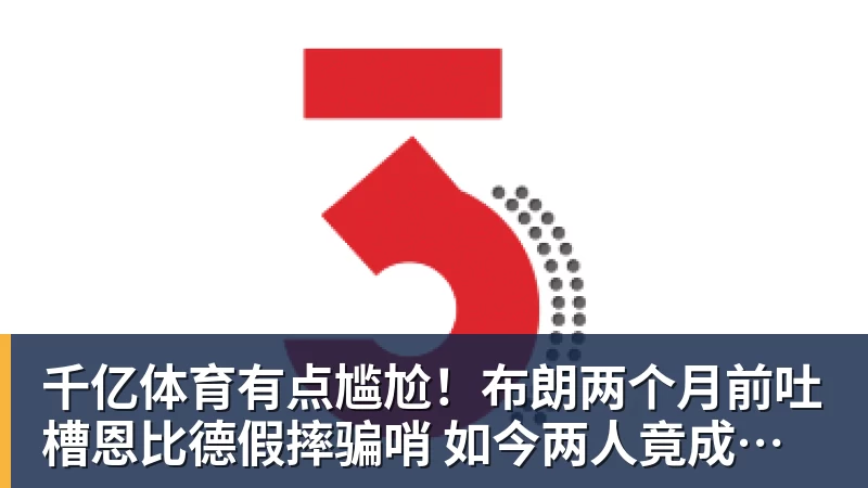 千亿体育有点尴尬！布朗两个月前吐槽恩比德假摔骗哨 如今两人竟成为队友